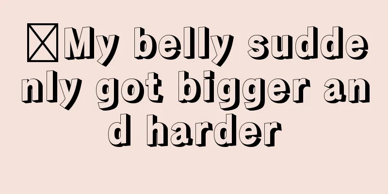 ​My belly suddenly got bigger and harder