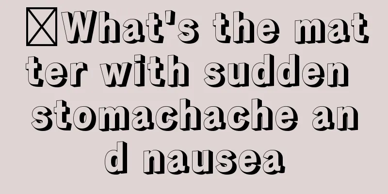 ​What's the matter with sudden stomachache and nausea
