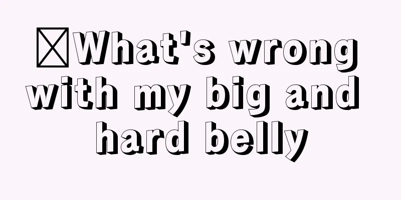 ​What's wrong with my big and hard belly