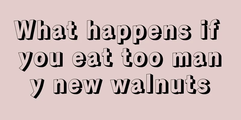 What happens if you eat too many new walnuts
