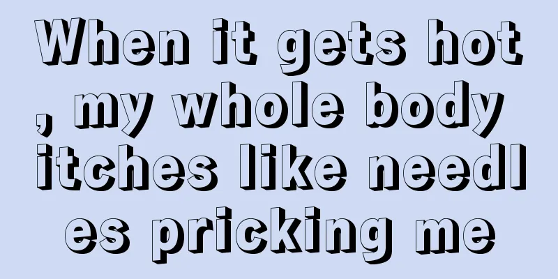 When it gets hot, my whole body itches like needles pricking me