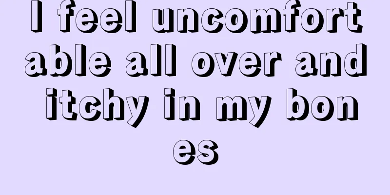 I feel uncomfortable all over and itchy in my bones