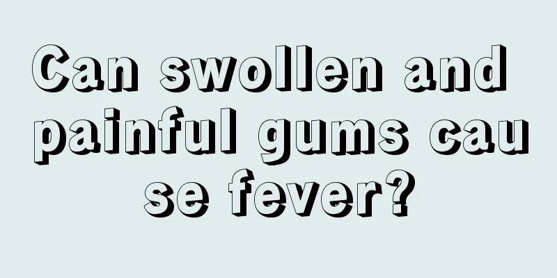 Can swollen and painful gums cause fever?