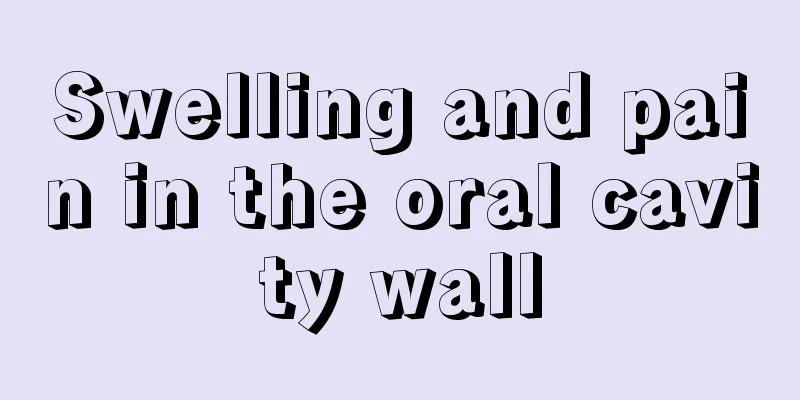 Swelling and pain in the oral cavity wall