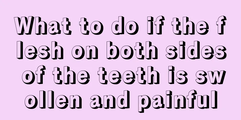 What to do if the flesh on both sides of the teeth is swollen and painful