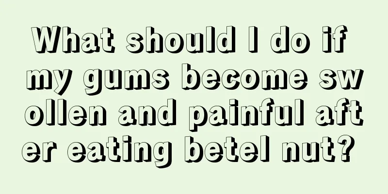 What should I do if my gums become swollen and painful after eating betel nut? 