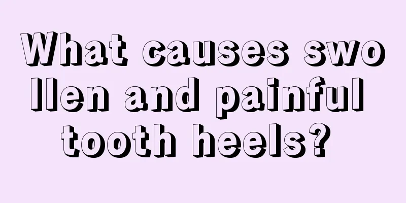 What causes swollen and painful tooth heels? 