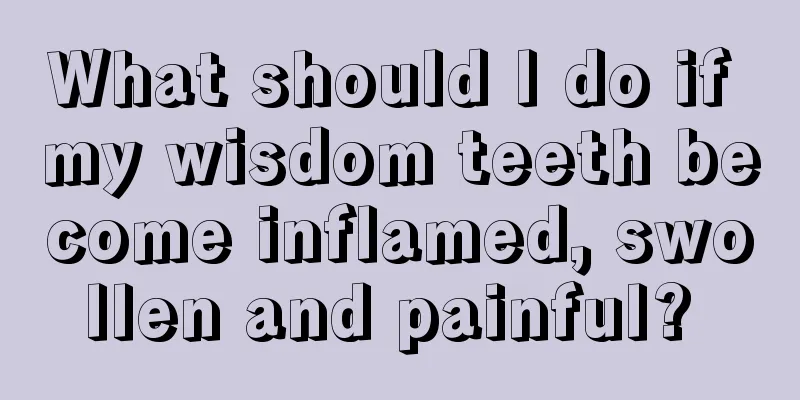 What should I do if my wisdom teeth become inflamed, swollen and painful? 