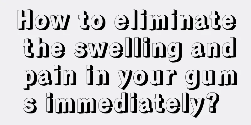 How to eliminate the swelling and pain in your gums immediately? 