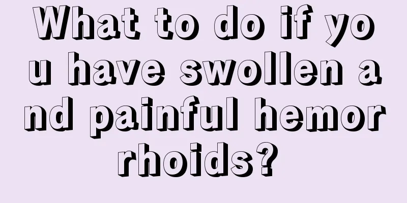 What to do if you have swollen and painful hemorrhoids? 