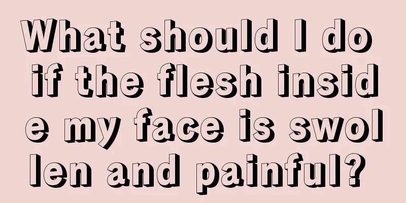 What should I do if the flesh inside my face is swollen and painful? 