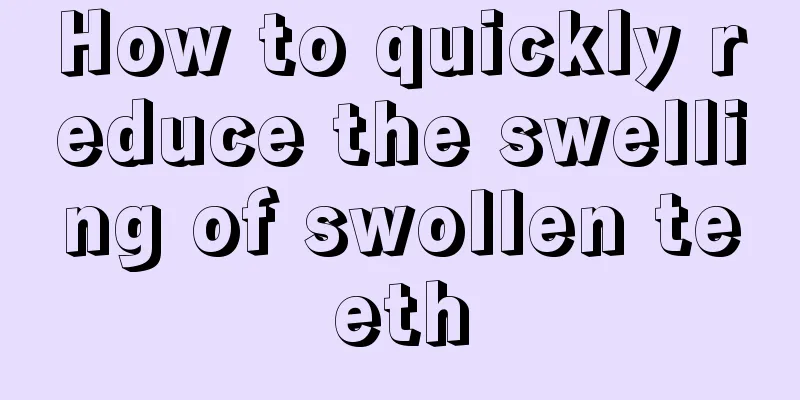 How to quickly reduce the swelling of swollen teeth
