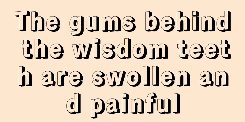 The gums behind the wisdom teeth are swollen and painful