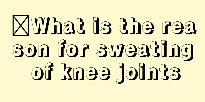​What is the reason for sweating of knee joints