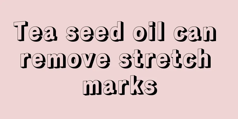 Tea seed oil can remove stretch marks