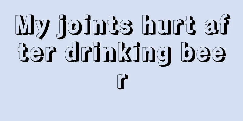 My joints hurt after drinking beer
