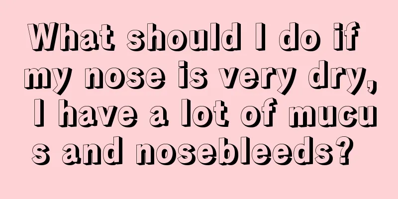 What should I do if my nose is very dry, I have a lot of mucus and nosebleeds? 