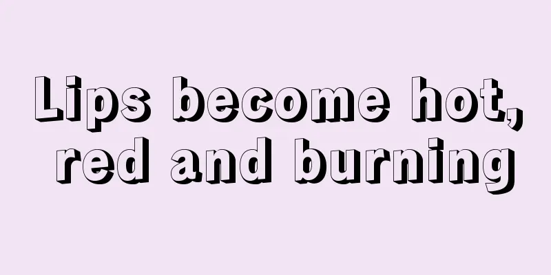 Lips become hot, red and burning