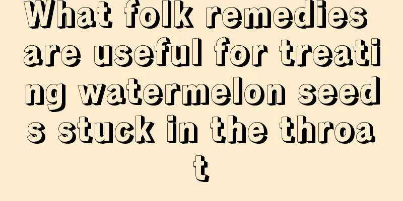 What folk remedies are useful for treating watermelon seeds stuck in the throat
