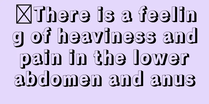 ​There is a feeling of heaviness and pain in the lower abdomen and anus