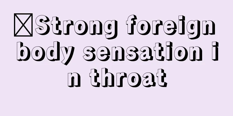 ​Strong foreign body sensation in throat