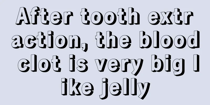After tooth extraction, the blood clot is very big like jelly