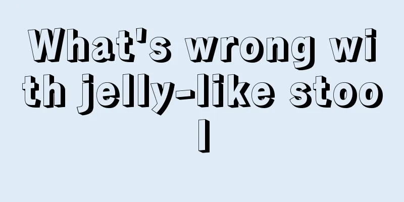 What's wrong with jelly-like stool