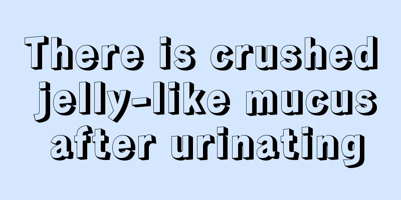 There is crushed jelly-like mucus after urinating