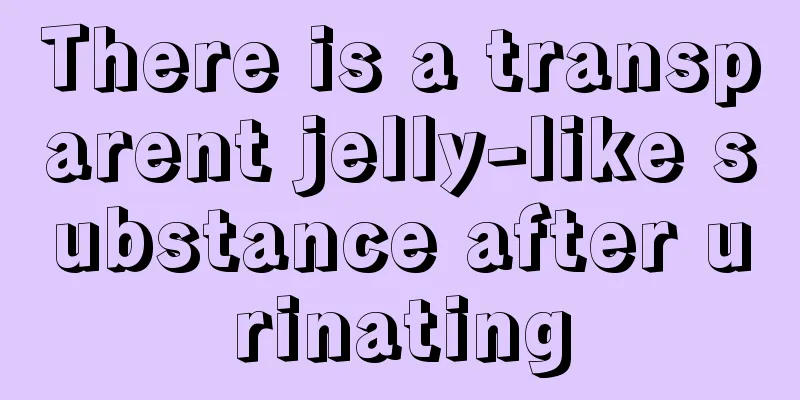 There is a transparent jelly-like substance after urinating