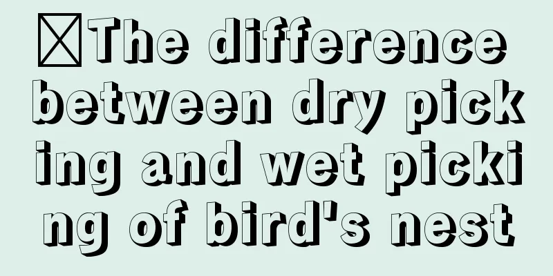 ​The difference between dry picking and wet picking of bird's nest