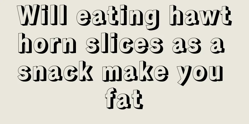 Will eating hawthorn slices as a snack make you fat