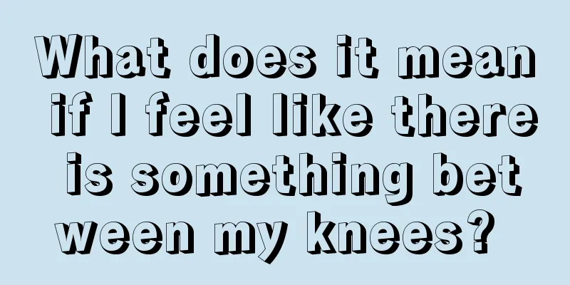 What does it mean if I feel like there is something between my knees? 