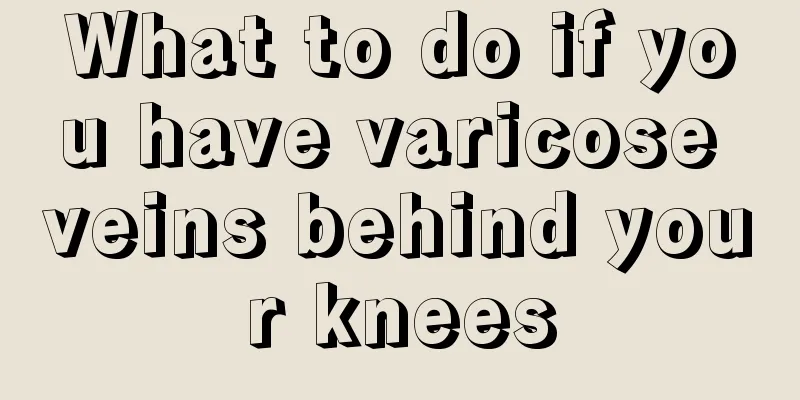 What to do if you have varicose veins behind your knees