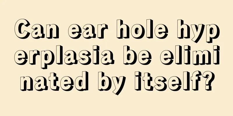Can ear hole hyperplasia be eliminated by itself?