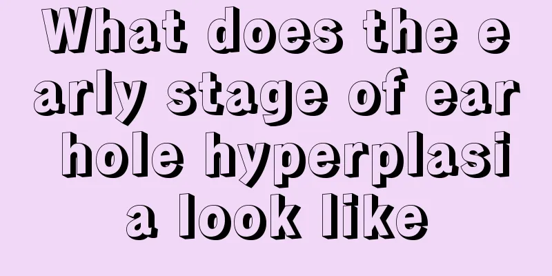 What does the early stage of ear hole hyperplasia look like