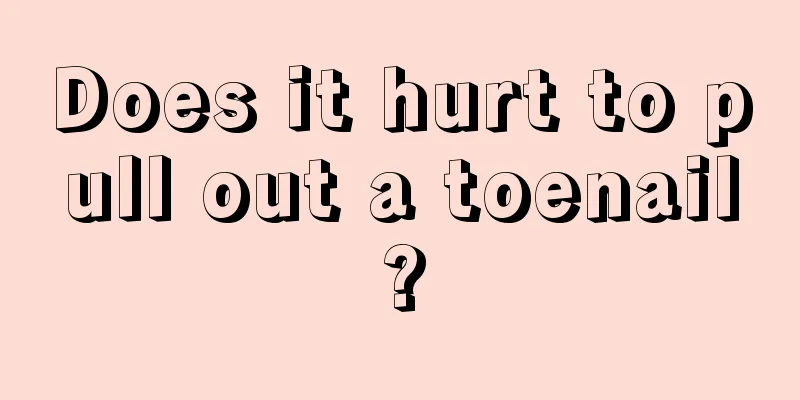 Does it hurt to pull out a toenail?