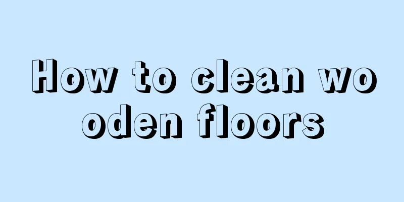 How to clean wooden floors