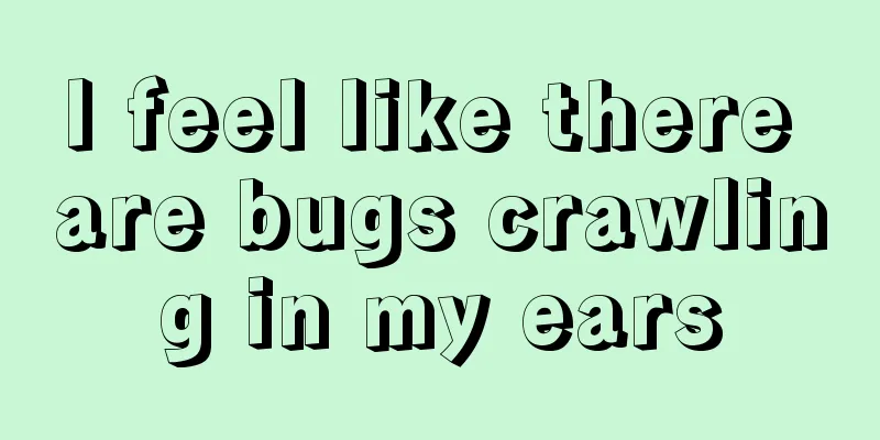 I feel like there are bugs crawling in my ears