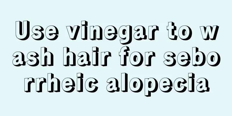 Use vinegar to wash hair for seborrheic alopecia