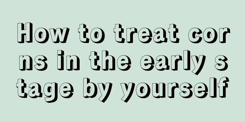 How to treat corns in the early stage by yourself