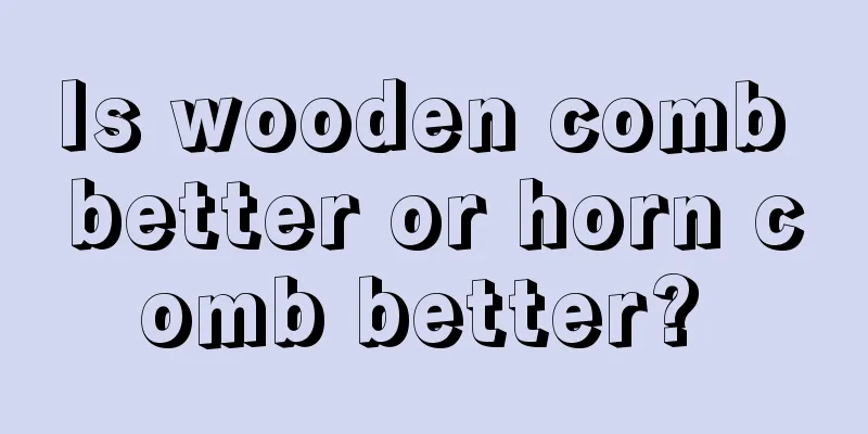 Is wooden comb better or horn comb better? 