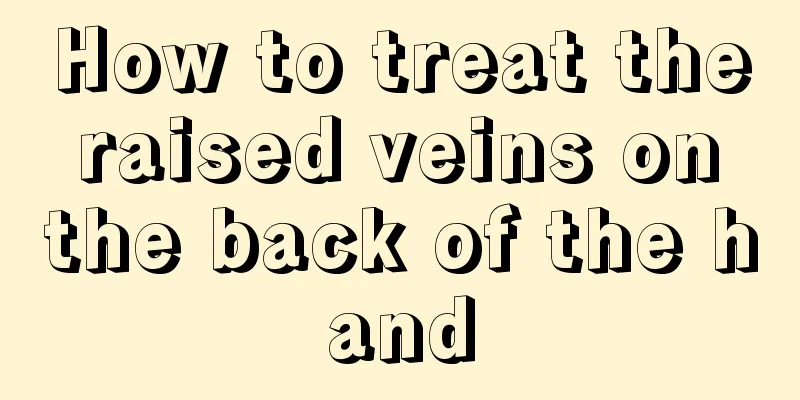 How to treat the raised veins on the back of the hand
