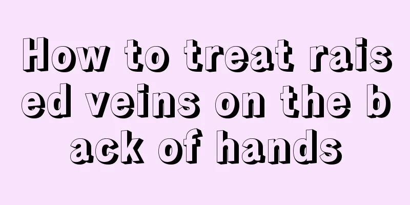 How to treat raised veins on the back of hands