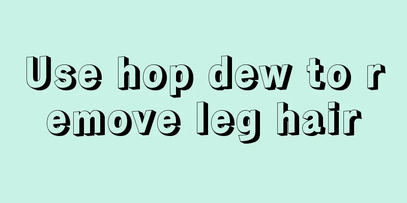 Use hop dew to remove leg hair