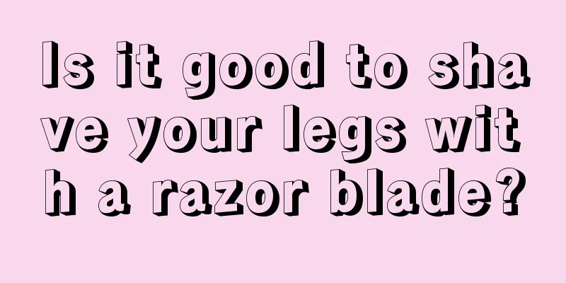 Is it good to shave your legs with a razor blade?