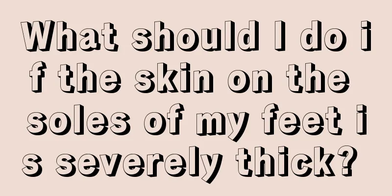 What should I do if the skin on the soles of my feet is severely thick? 