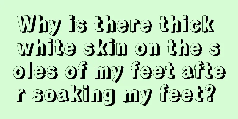 Why is there thick white skin on the soles of my feet after soaking my feet? 