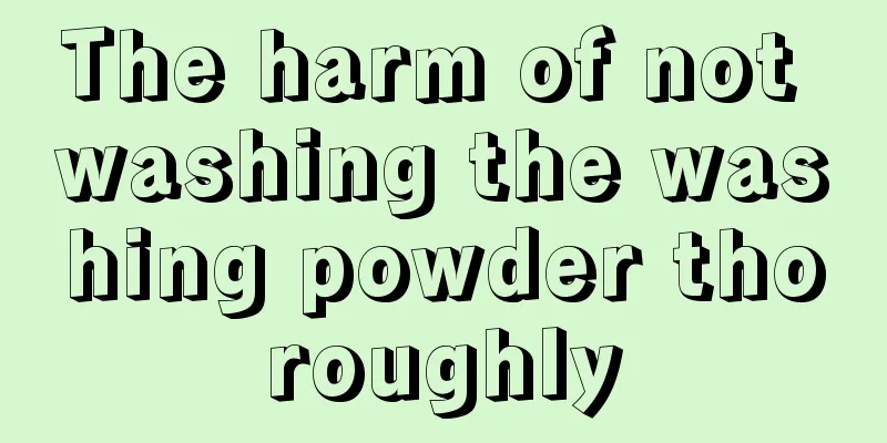 The harm of not washing the washing powder thoroughly