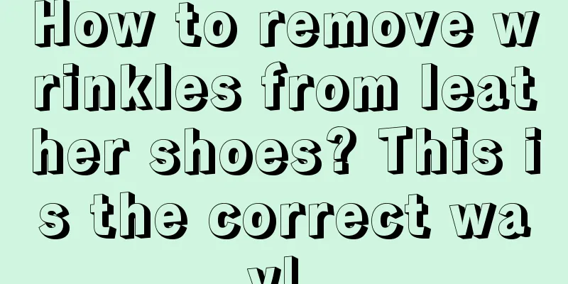 How to remove wrinkles from leather shoes? This is the correct way! 