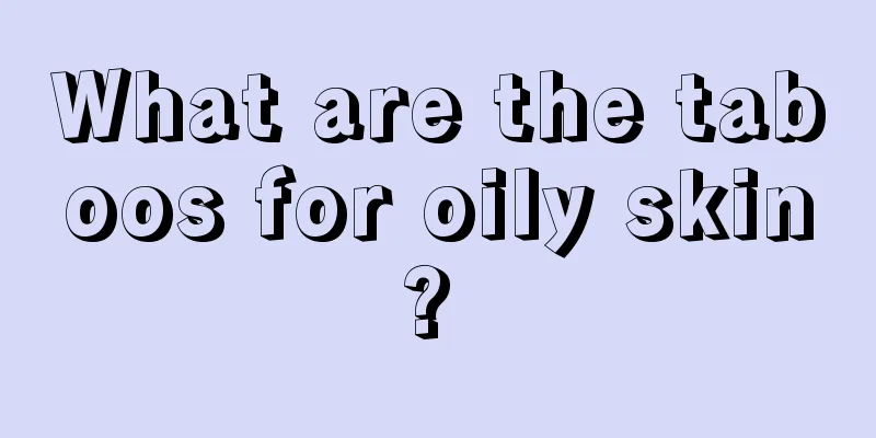 What are the taboos for oily skin? 